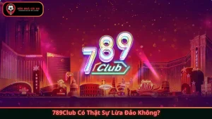 789Club Có Thật Sự Lừa Đảo Không? Sự Thật Người Chơi Cần Biết