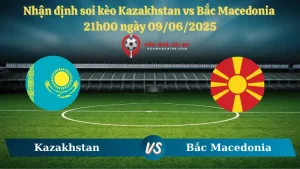 Nhận định soi kèo Kazakhstan vs Bắc Macedonia 21h00 ngày 09/06/2025