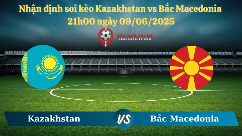Nhận định soi kèo Kazakhstan vs Bắc Macedonia 21h00 ngày 09/06/2025