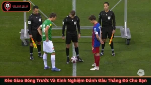 Kèo Giao Bóng Trước Và Kinh Nghiệm Đánh Đâu Thắng Đó Cho Bạn