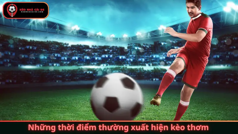 Những thời điểm thường xuất hiện kèo thơm