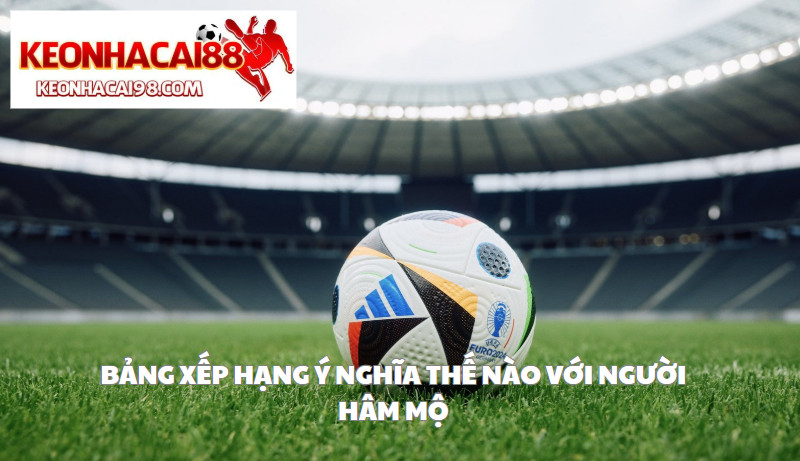 Bảng Xếp Hạng Ý Nghĩa Thế Nào Với Người Hâm Mộ