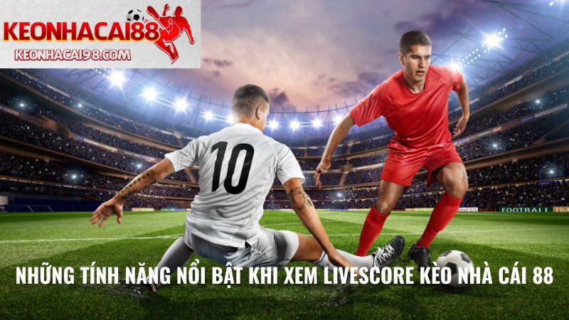Những Tính Năng Nổi Bật Khi Xem Livescore Kèo Nhà Cái 88